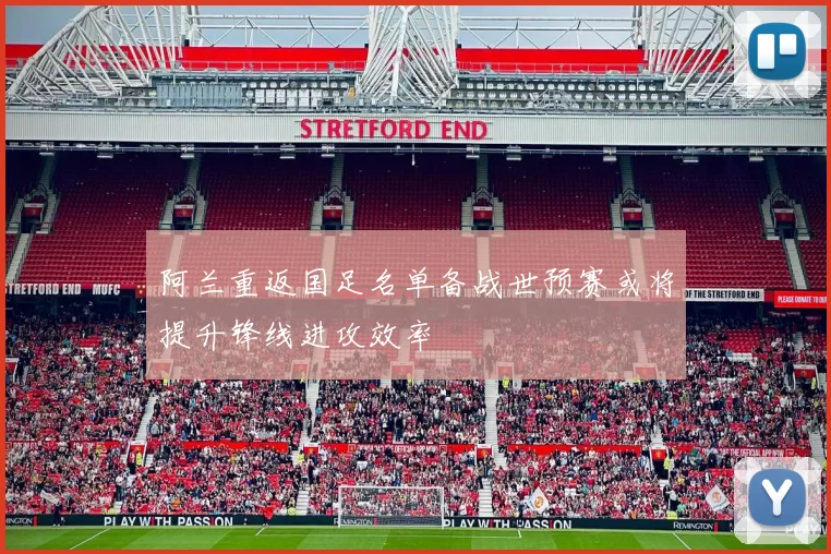 阿兰重返国足名单备战世预赛或将提升锋线进攻效率