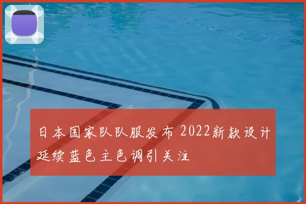 日本国家队队服发布 2022新款设计延续蓝色主色调引关注