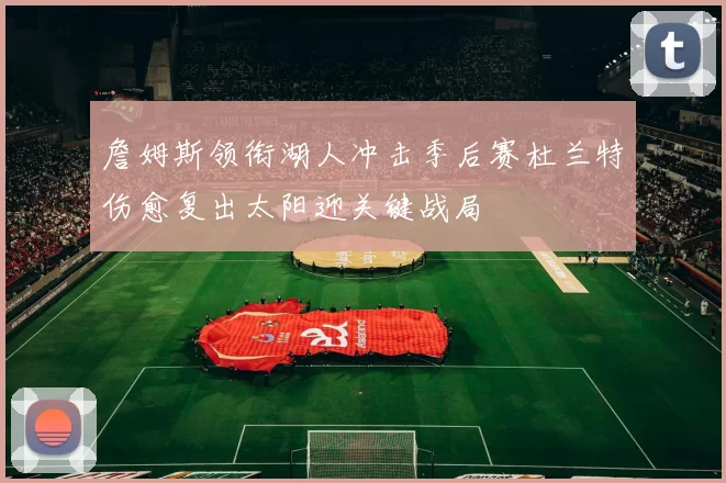 詹姆斯领衔湖人冲击季后赛杜兰特伤愈复出太阳迎关键战局