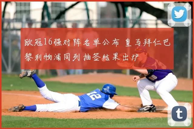 欧冠16强对阵名单公布 皇马拜仁巴黎利物浦同列抽签结果出炉