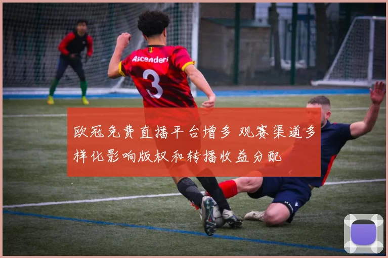 欧冠免费直播平台增多 观赛渠道多样化影响版权和转播收益分配
